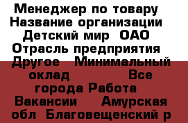 Менеджер по товару › Название организации ­ Детский мир, ОАО › Отрасль предприятия ­ Другое › Минимальный оклад ­ 30 000 - Все города Работа » Вакансии   . Амурская обл.,Благовещенский р-н